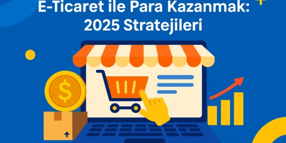 E-Ticaret ile Para Kazanmak: 2025 Stratejileri