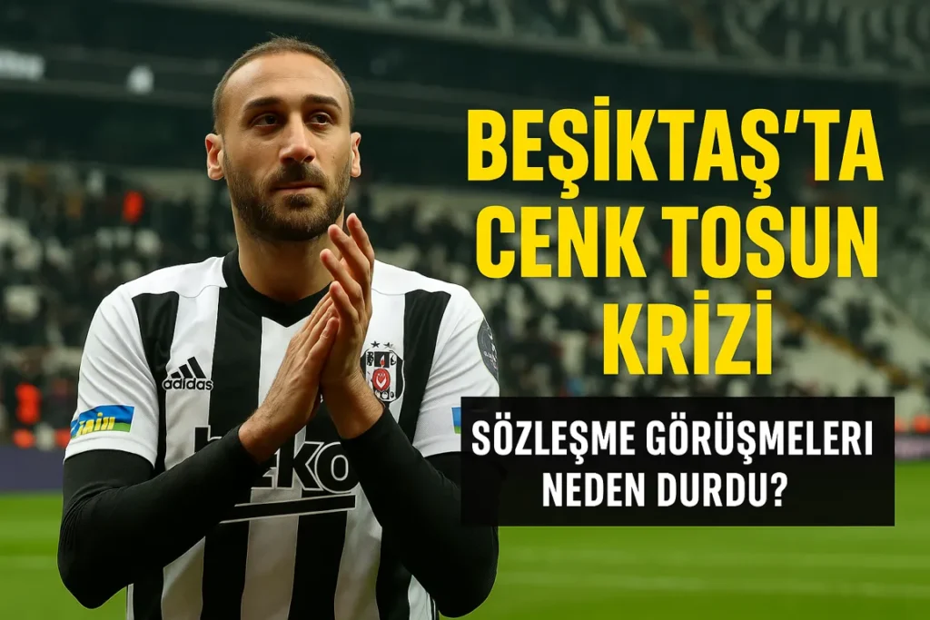 Beşiktaş’ta Cenk Tosun Krizi: Sözleşme Görüşmeleri Durduruldu